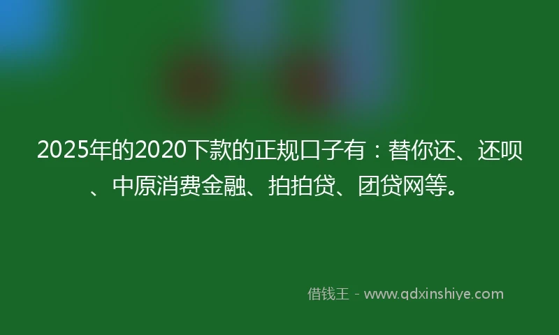 2025年的2020下款的正规口子有：替你还、还呗、中原消费金融、拍拍贷、团贷网等。