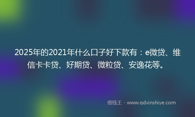 2025年的2021年什么口子好下款有：e微贷、维信卡卡贷、好期贷、微粒贷、安逸花等。