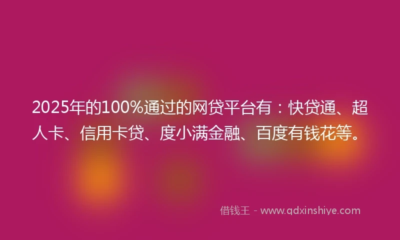 2025年的100%通过的网贷平台有：快贷通、超人卡、信用卡贷、度小满金融、百度有钱花等。