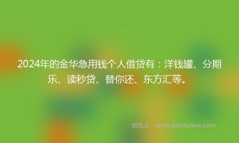 2024年的金华急用钱个人借贷有：洋钱罐、分期乐、读秒贷、替你还、东方汇等。