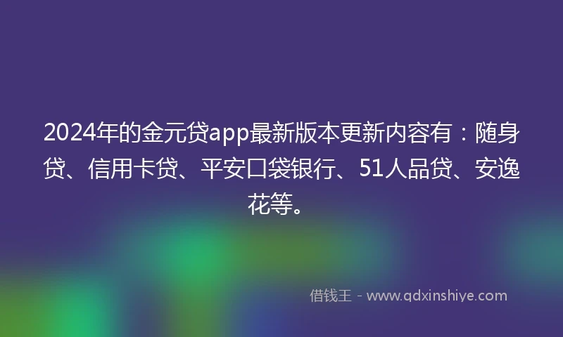 2024年的金元贷app最新版本更新内容有：随身贷、信用卡贷、平安口袋银行、51人品贷、安逸花等。