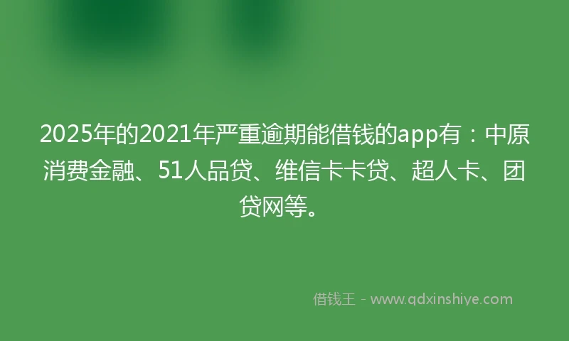 2025年的2021年严重逾期能借钱的app有：中原消费金融、51人品贷、维信卡卡贷、超人卡、团贷网等。