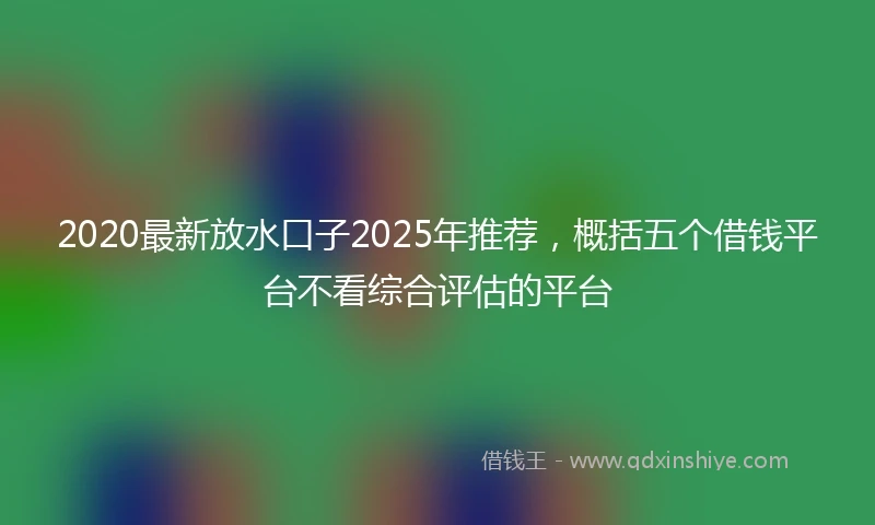 2020最新放水口子2025年推荐，概括五个借钱平台不看综合评估的平台