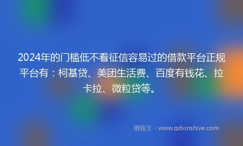 2024年的门槛低不看征信容易过的借款平台正规平台有：柯基贷、美团生活费、百度有钱花、拉卡拉、微粒贷等。