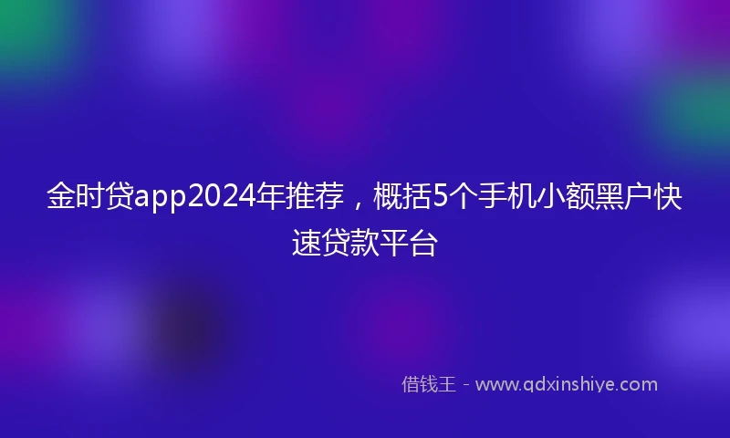 金时贷app2024年推荐，概括5个手机小额黑户快速贷款平台
