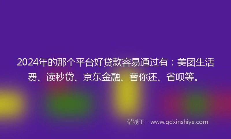 2024年的那个平台好贷款容易通过有：美团生活费、读秒贷、京东金融、替你还、省呗等。
