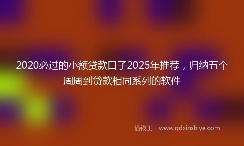 2020必过的小额贷款口子2025年推荐，归纳五个周周到贷款相同系列的软件