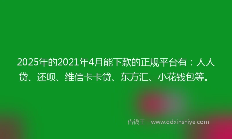 2025年的2021年4月能下款的正规平台有：人人贷、还呗、维信卡卡贷、东方汇、小花钱包等。