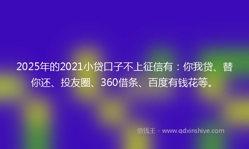 2025年的2021小贷口子不上征信有：你我贷、替你还、投友圈、360借条、百度有钱花等。