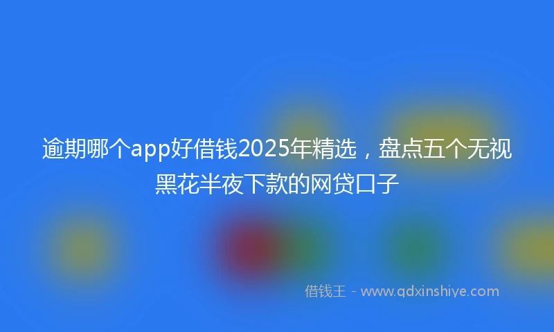 逾期哪个app好借钱2025年精选，盘点五个无视黑花半夜下款的网贷口子