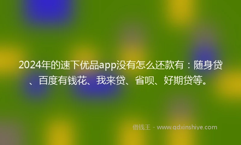 2024年的速下优品app没有怎么还款有：随身贷、百度有钱花、我来贷、省呗、好期贷等。