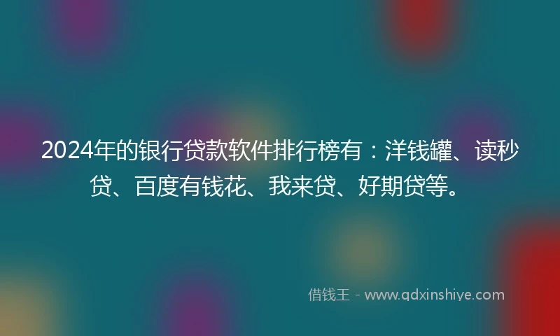 2024年的银行贷款软件排行榜有：洋钱罐、读秒贷、百度有钱花、我来贷、好期贷等。
