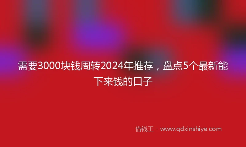 需要3000块钱周转2024年推荐，盘点5个最新能下来钱的口子