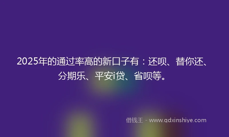 2025年的通过率高的新口子有：还呗、替你还、分期乐、平安i贷、省呗等。