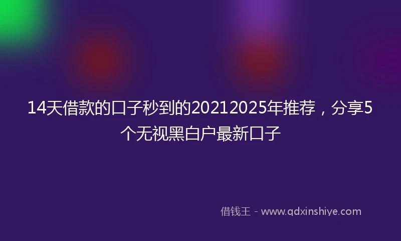 14天借款的口子秒到的20212025年推荐，分享5个无视黑白户最新口子