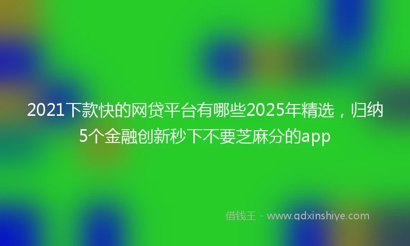 2021下款快的网贷平台有哪些2025年精选，归纳5个金融创新秒下不要芝麻分的app