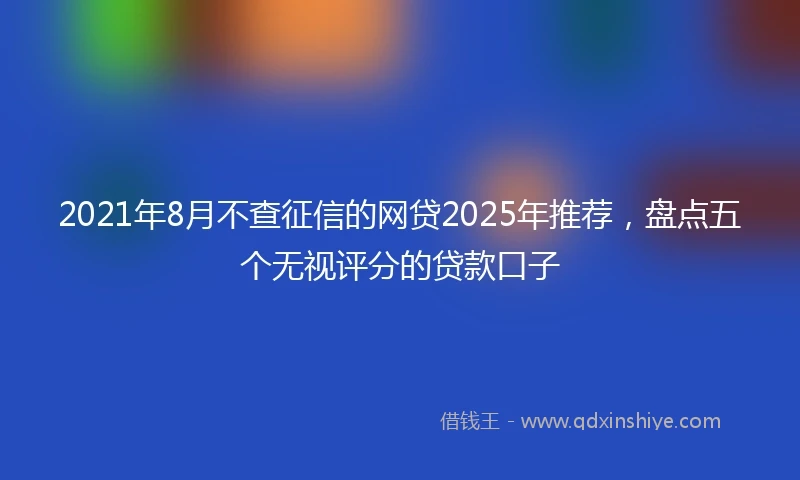2021年8月不查征信的网贷2025年推荐，盘点五个无视评分的贷款口子