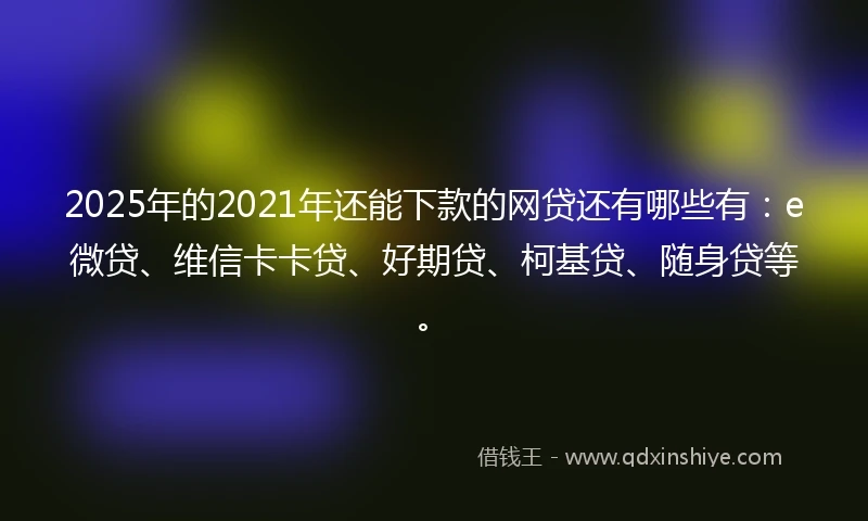 2025年的2021年还能下款的网贷还有哪些有：e微贷、维信卡卡贷、好期贷、柯基贷、随身贷等。