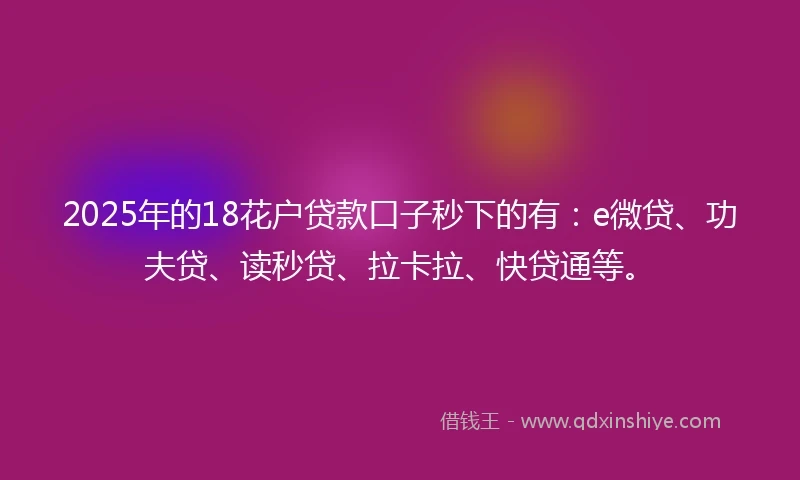 2025年的18花户贷款口子秒下的有：e微贷、功夫贷、读秒贷、拉卡拉、快贷通等。