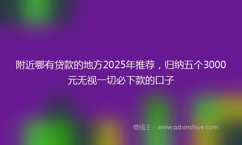 附近哪有贷款的地方2025年推荐，归纳五个3000元无视一切必下款的口子