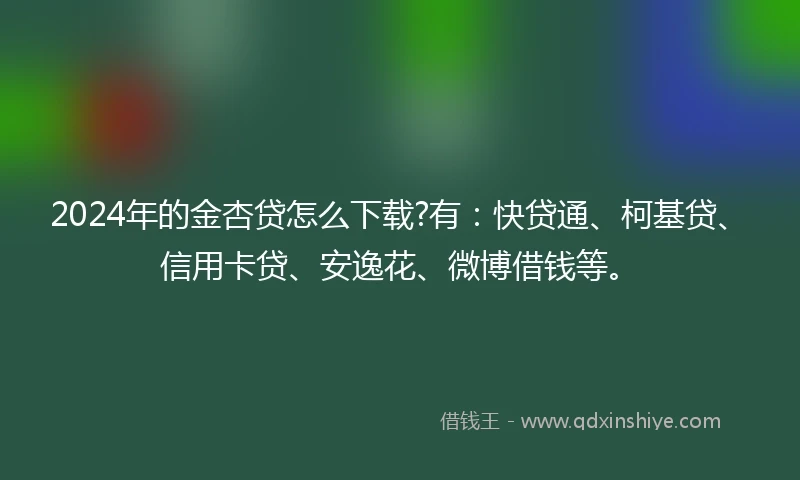 2024年的金杏贷怎么下载?有：快贷通、柯基贷、信用卡贷、安逸花、微博借钱等。