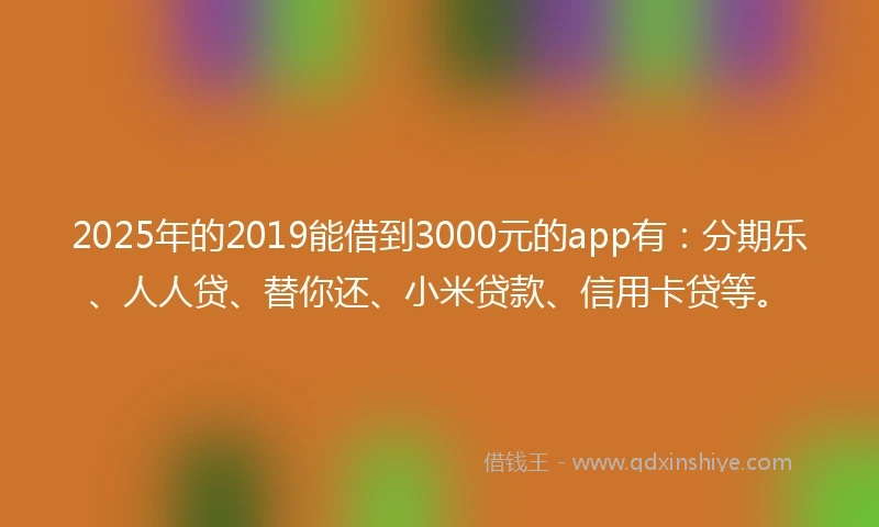 2025年的2019能借到3000元的app有：分期乐、人人贷、替你还、小米贷款、信用卡贷等。