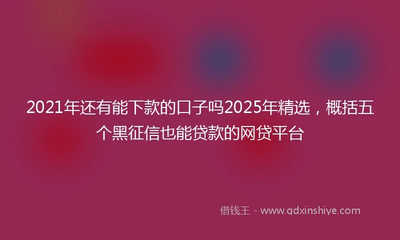 2021年还有能下款的口子吗2025年精选，概括五个黑征信也能贷款的网贷平台