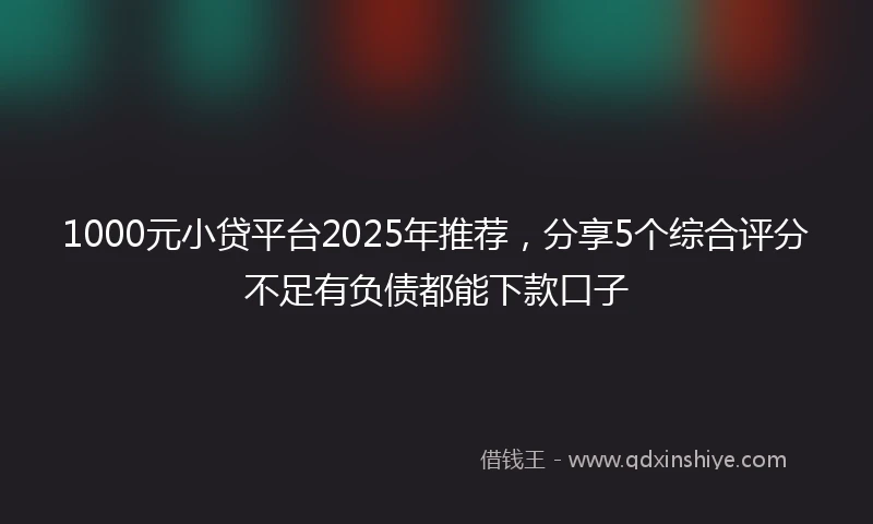 1000元小贷平台2025年推荐，分享5个综合评分不足有负债都能下款口子