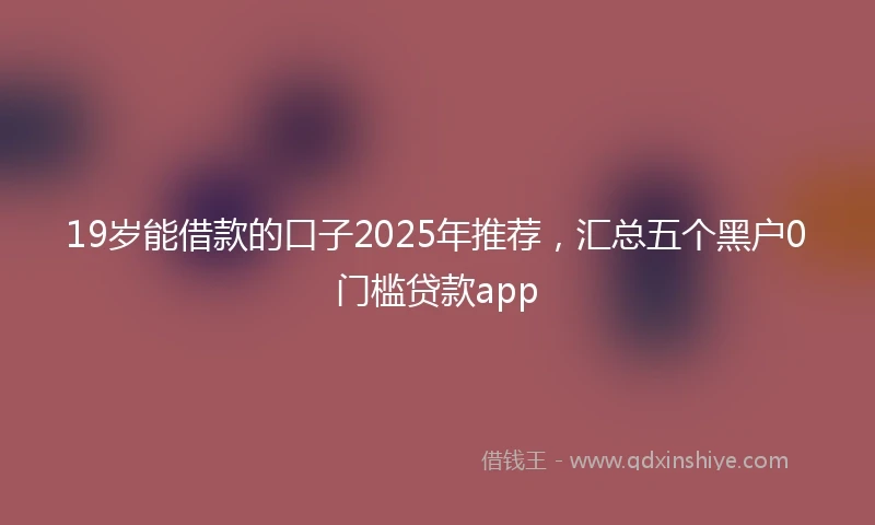 19岁能借款的口子2025年推荐，汇总五个黑户0门槛贷款app