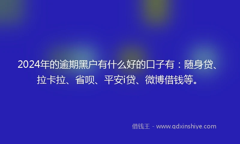 2024年的逾期黑户有什么好的口子有：随身贷、拉卡拉、省呗、平安i贷、微博借钱等。