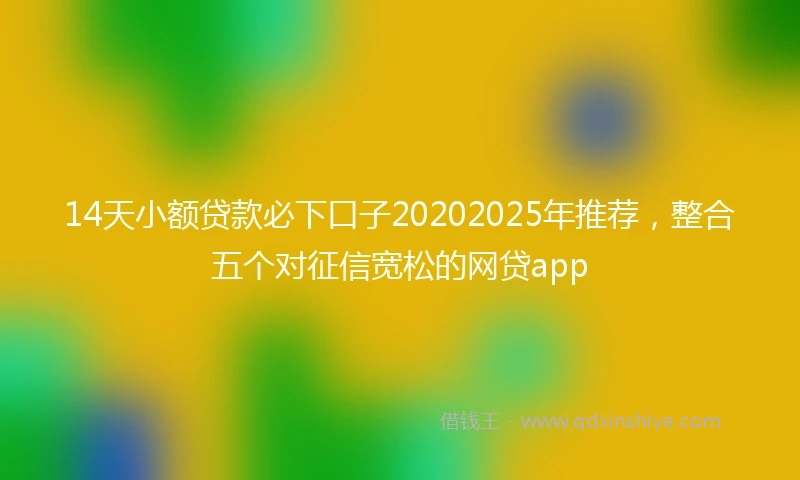 14天小额贷款必下口子20202025年推荐，整合五个对征信宽松的网贷app