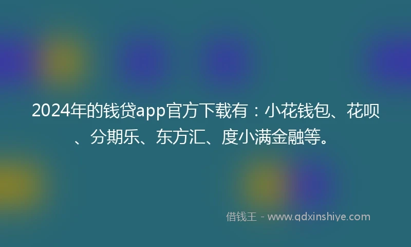 2024年的钱贷app官方下载有：小花钱包、花呗、分期乐、东方汇、度小满金融等。
