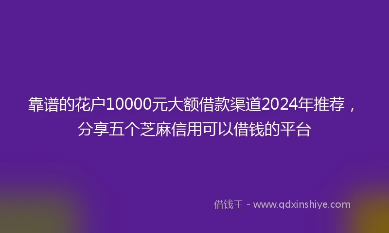 靠谱的花户10000元大额借款渠道2024年推荐，分享五个芝麻信用可以借钱的平台
