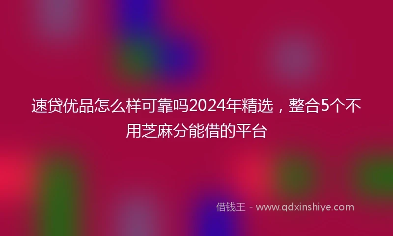 速贷优品怎么样可靠吗2024年精选，整合5个不用芝麻分能借的平台
