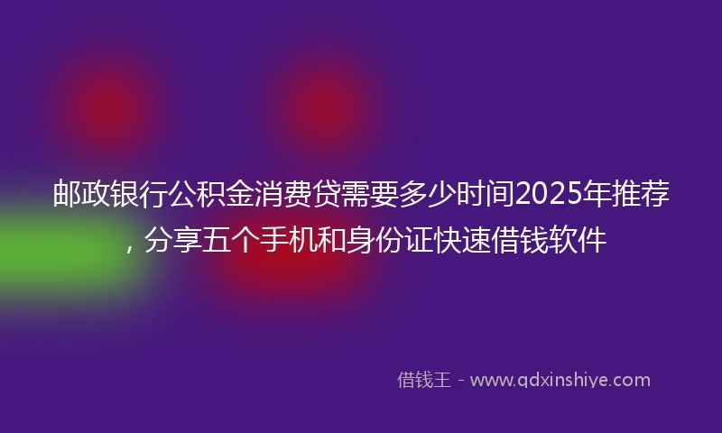 邮政银行公积金消费贷需要多少时间2025年推荐，分享五个手机和身份证快速借钱软件