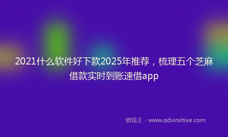 2021什么软件好下款2025年推荐，梳理五个芝麻借款实时到账速借app