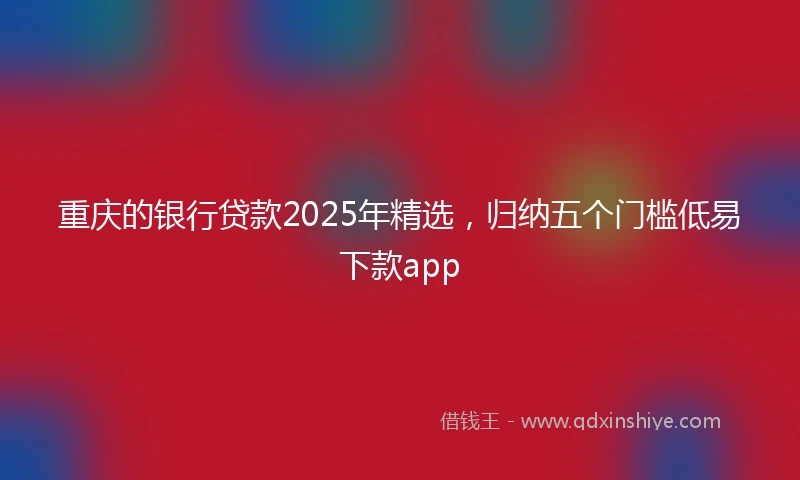 重庆的银行贷款2025年精选，归纳五个门槛低易下款app
