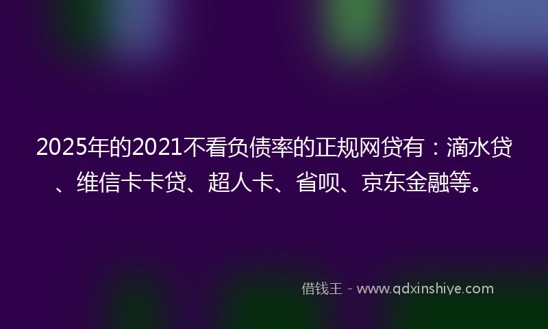 2025年的2021不看负债率的正规网贷有：滴水贷、维信卡卡贷、超人卡、省呗、京东金融等。