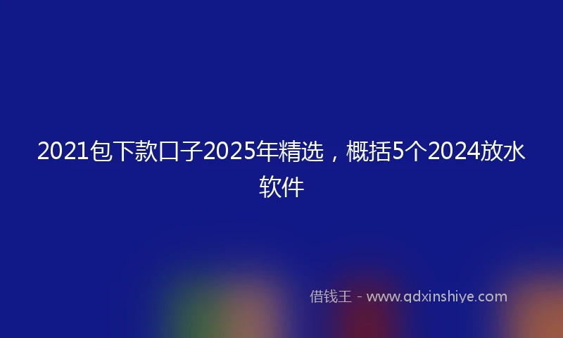 2021包下款口子2025年精选，概括5个2024放水软件