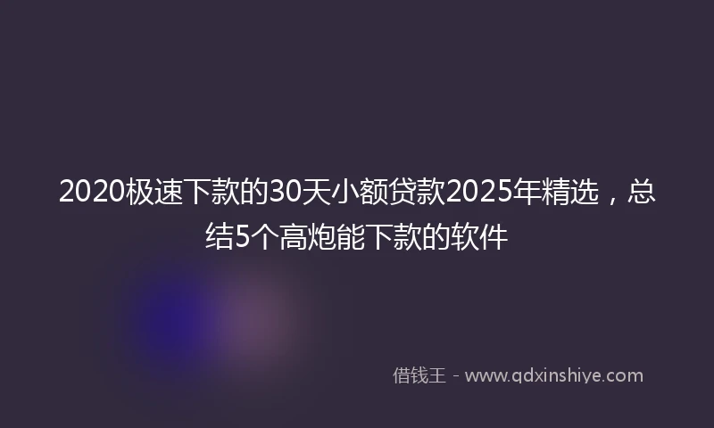 2020极速下款的30天小额贷款2025年精选，总结5个高炮能下款的软件