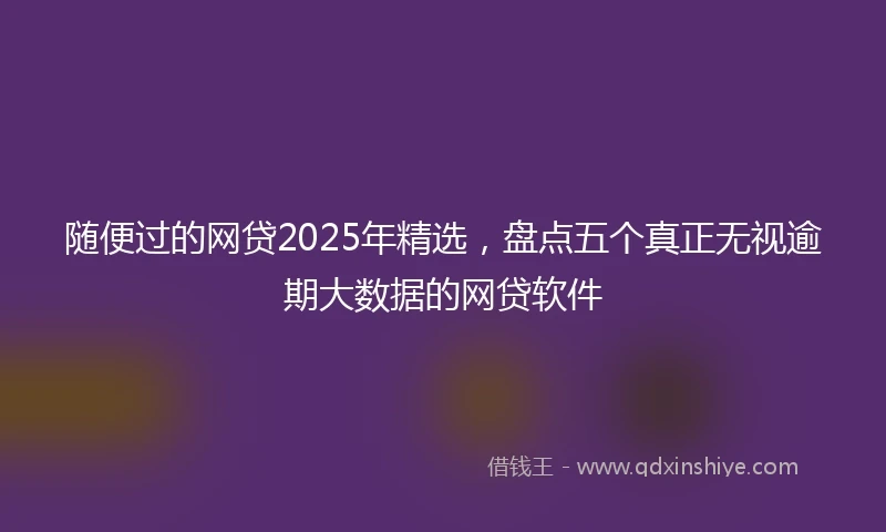 随便过的网贷2025年精选，盘点五个真正无视逾期大数据的网贷软件