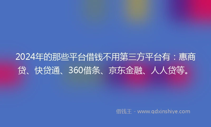2024年的那些平台借钱不用第三方平台有：惠商贷、快贷通、360借条、京东金融、人人贷等。