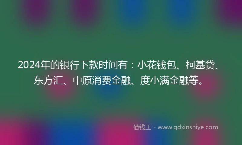 2024年的银行下款时间有：小花钱包、柯基贷、东方汇、中原消费金融、度小满金融等。