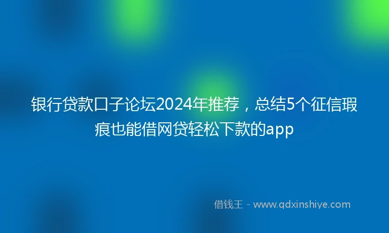 银行贷款口子论坛2024年推荐，总结5个征信瑕疵也能借网贷轻松下款的app