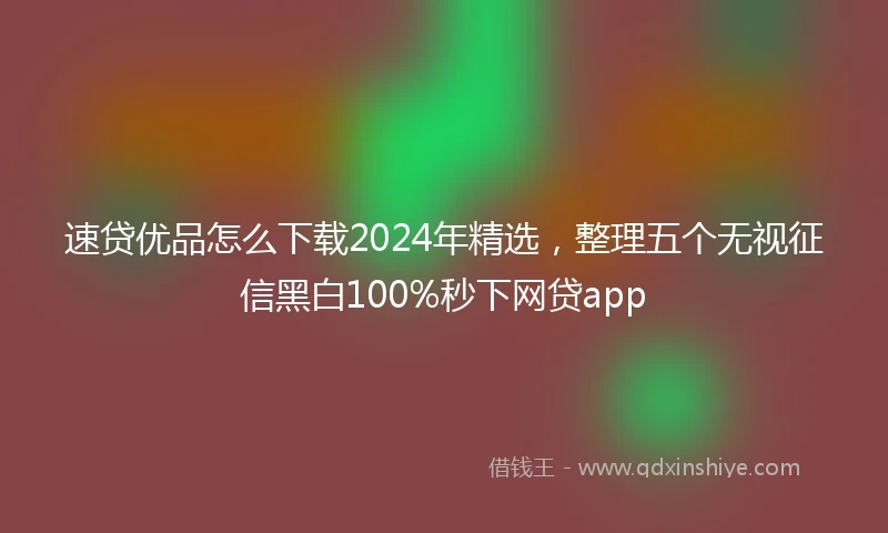 速贷优品怎么下载2024年精选，整理五个无视征信黑白100%秒下网贷app