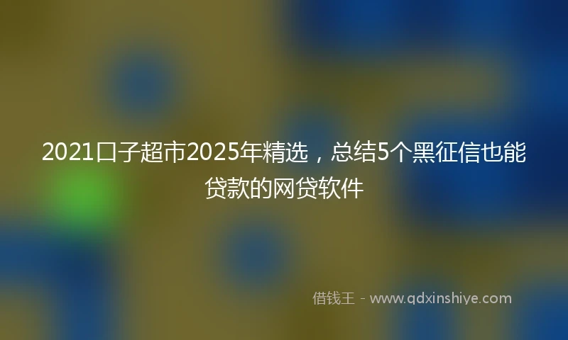 2021口子超市2025年精选，总结5个黑征信也能贷款的网贷软件