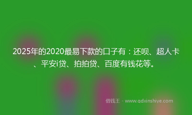 2025年的2020最易下款的口子有：还呗、超人卡、平安i贷、拍拍贷、百度有钱花等。