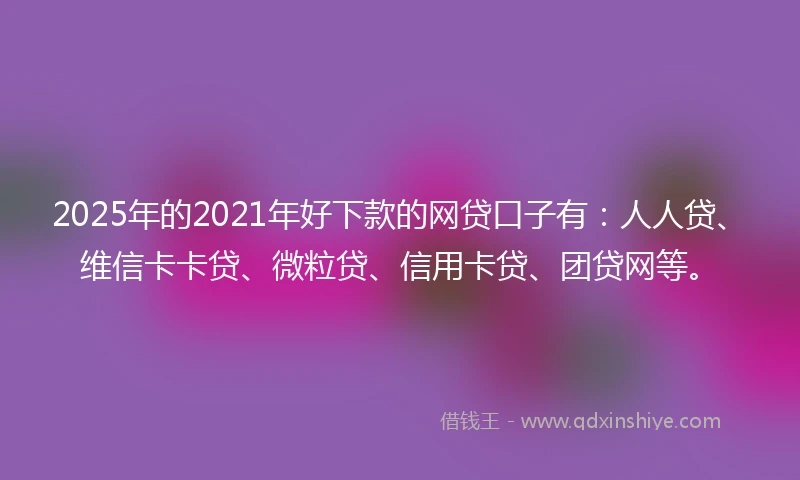 2025年的2021年好下款的网贷口子有：人人贷、维信卡卡贷、微粒贷、信用卡贷、团贷网等。