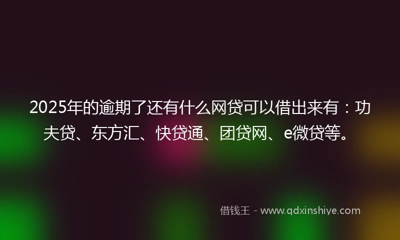 2025年的逾期了还有什么网贷可以借出来有：功夫贷、东方汇、快贷通、团贷网、e微贷等。