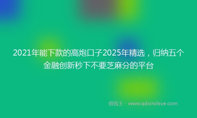 2021年能下款的高炮口子2025年精选，归纳五个金融创新秒下不要芝麻分的平台